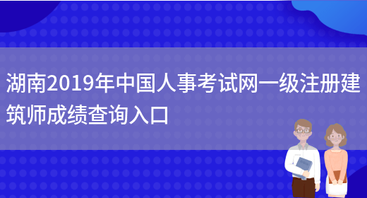 湖南2019年中国人事考试网一级注册建筑师成绩查询入口(图1)