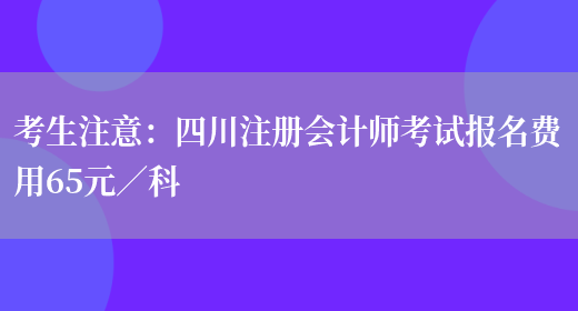 考生注意：四川注册会计师考试报名费用65元／科(图1)