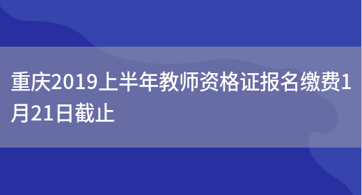 重庆2019上半年教师资格证报名缴费1月21日截止(图1)