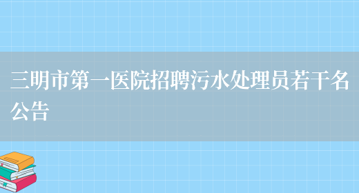 三明市第一医院招聘污水处理员若干名公告(图1)