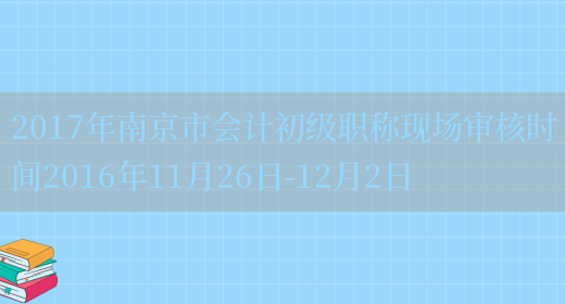 2017年南京市会计初级职称现场审核时间2016年11月26日-12月2日(图1)