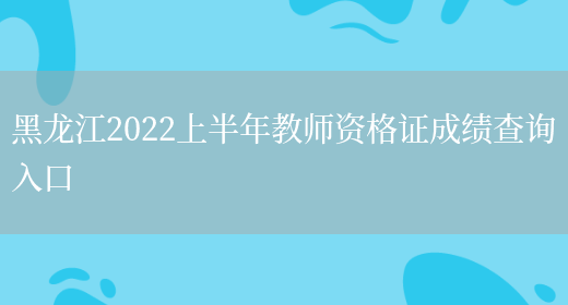 黑龙江2022上半年教师资格证成绩查询入口(图1)