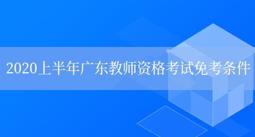 2020上半年广东教师资格考试免考条件(图1)