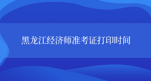 黑龙江经济师准考证打印时间(图1)