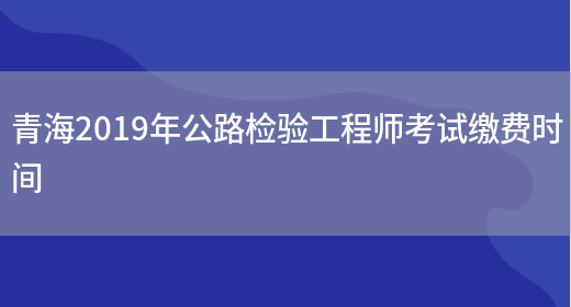 青海2019年公路检验工程师考试缴费时间(图1)