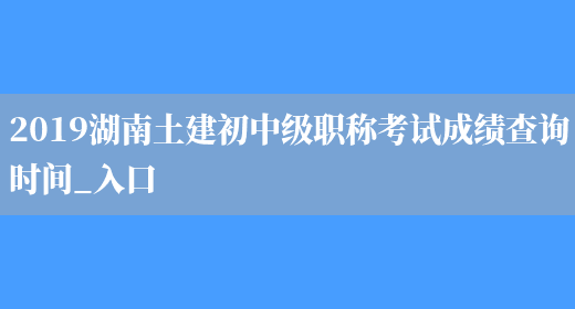 2019湖南土建初中级职称考试成绩查询时间_入口(图1)