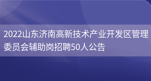 2022山东济南高新技术产业开发区管理委员会辅助岗招聘50人公告(图1)