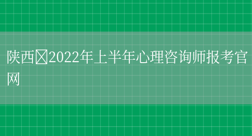 陕西​2022年上半年心理咨询师报考官网(图1)