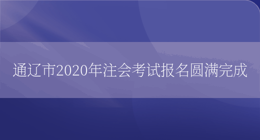 通辽市2020年注会考试报名圆满完成(图1)