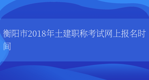 衡阳市2018年土建职称考试网上报名时间(图1)