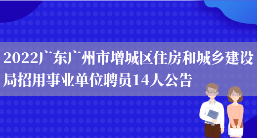 2022广东广州市增城区住房和城乡建设局招用事业单位聘员14人公告(图1)