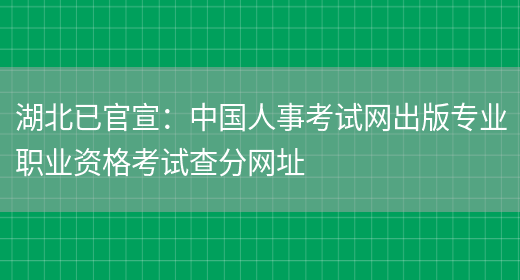 湖北已官宣：中国人事考试网出版专业职业资格考试查分网址(图1)