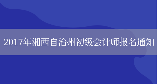 2017年湘西自治州初级会计师报名通知(图1)