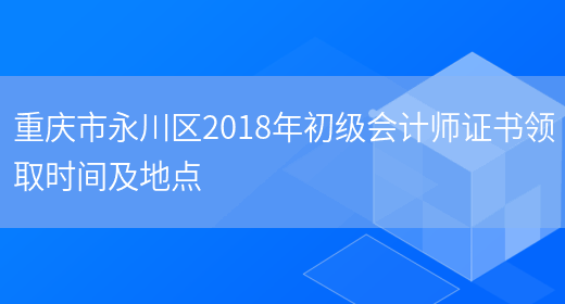 重庆市永川区2018年初级会计师证书领取时间及地点(图1)