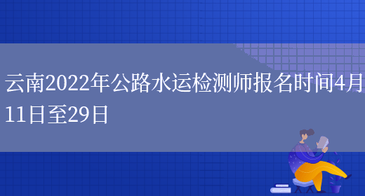 云南2022年公路水运检测师报名时间4月11日至29日(图1)
