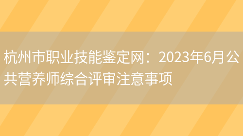 杭州市职业技能鉴定网：2023年6月公共营养师综合评审注意事项(图1)