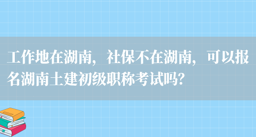 工作地在湖南，社保不在湖南，可以报名湖南土建初级职称考试吗？(图1)