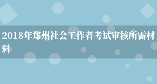 2018年郑州社会工作者考试审核所需材料(图1)