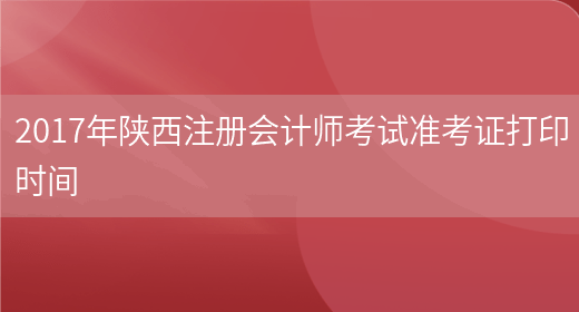 2017年陕西注册会计师考试准考证打印时间(图1)