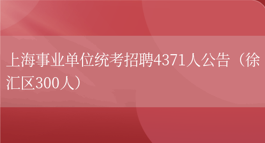 上海事业单位统考招聘4371人公告（徐汇区300人）(图1)
