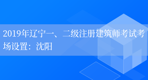 2019年辽宁一、二级注册建筑师考试考场设置：沈阳(图1)