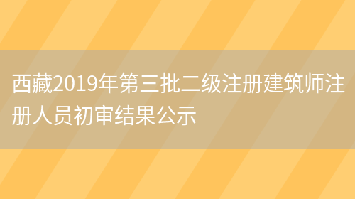 西藏2019年第三批二级注册建筑师注册人员初审结果公示(图1)