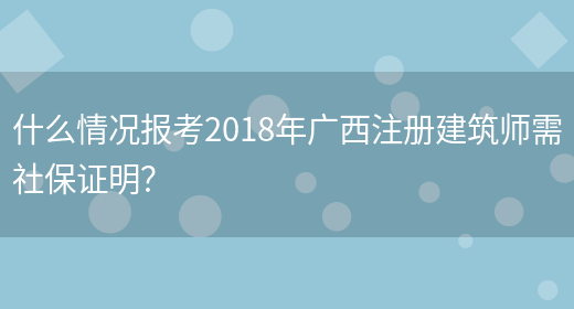 什么情况报考2018年广西注册建筑师需社保证明？(图1)