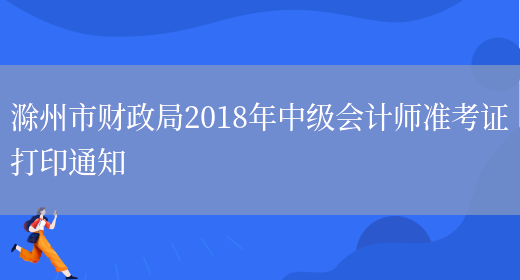 滁州市财政局2018年中级会计师准考证打印通知(图1)