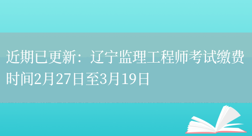 近期已更新：辽宁监理工程师考试缴费时间2月27日至3月19日(图1)