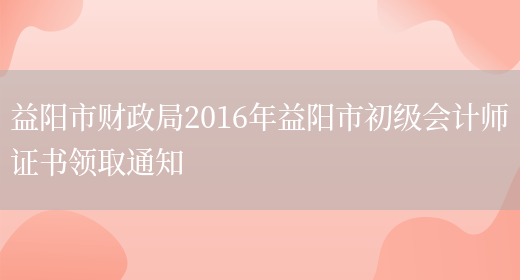 益阳市财政局2016年益阳市初级会计师证书领取通知(图1)