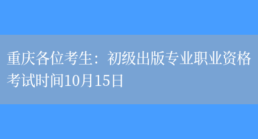 重庆各位考生：初级出版专业职业资格考试时间10月15日(图1)