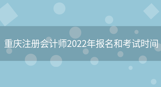 重庆注册会计师2022年报名和考试时间(图1)
