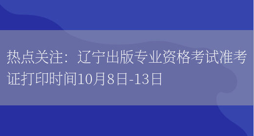 热点关注：辽宁出版专业资格考试准考证打印时间10月8日-13日(图1)