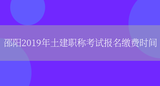 邵阳2019年土建职称考试报名缴费时间(图1)