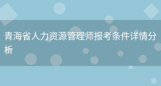 青海省人力资源管理师报考条件详情分析(图1)