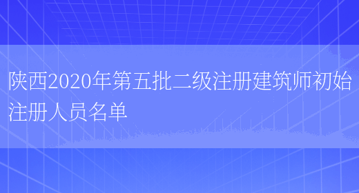 陕西2020年第五批二级注册建筑师初始注册人员名单(图1)