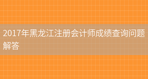 2017年黑龙江注册会计师成绩查询问题解答(图1)