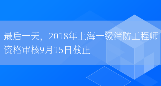 最后一天，2018年上海一级消防工程师资格审核9月15日截止(图1)