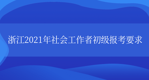 浙江2021年社会工作者初级报考要求(图1)