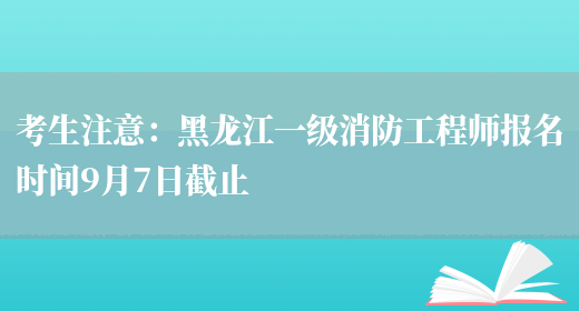考生注意：黑龙江一级消防工程师报名时间9月7日截止(图1)