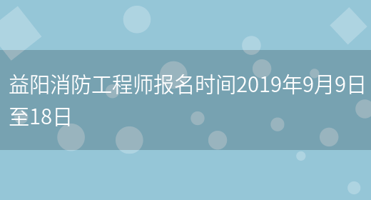 益阳消防工程师报名时间2019年9月9日至18日(图1)