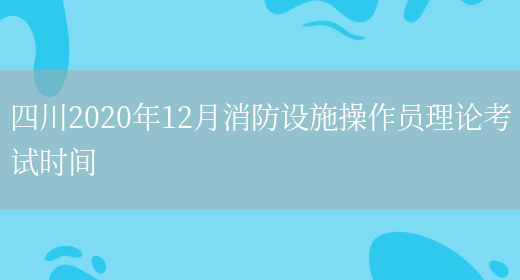 四川2020年12月消防设施操作员理论考试时间(图1)
