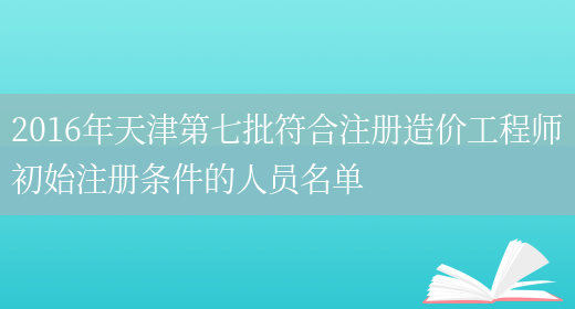 2016年天津第七批符合注册造价工程师初始注册条件的人员名单(图1)