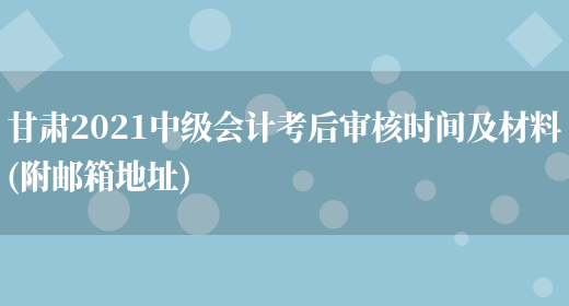 甘肃2021中级会计考后审核时间及材料(附邮箱地址)(图1)