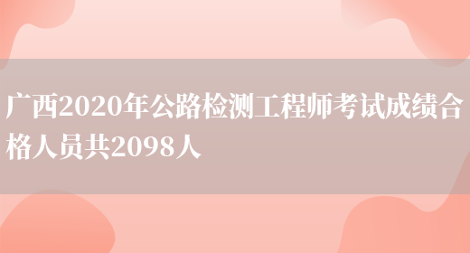 广西2020年公路检测工程师考试成绩合格人员共2098人(图1)