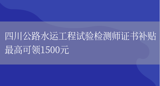 四川公路水运工程试验检测师证书补贴最高可领1500元(图1)