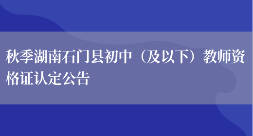 秋季湖南石门县初中（及以下）教师资格证认定公告(图1)
