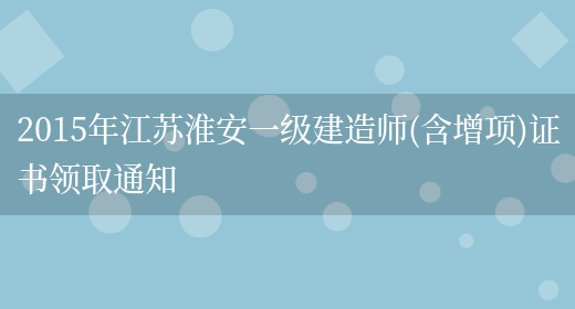 2015年江苏淮安一级建造师(含增项)证书领取通知(图1)