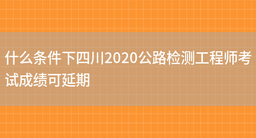 什么条件下四川2020公路检测工程师考试成绩可延期(图1)