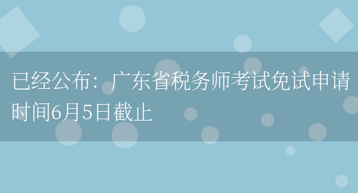 已经公布：广东省税务师考试免试申请时间6月5日截止(图1)